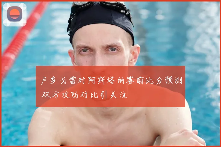 卢多戈雷对阿斯塔纳赛前比分预测 双方攻防对比引关注