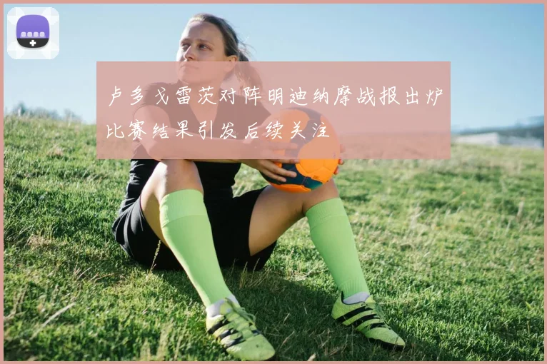 卢多戈雷茨对阵明迪纳摩战报出炉比赛结果引发后续关注