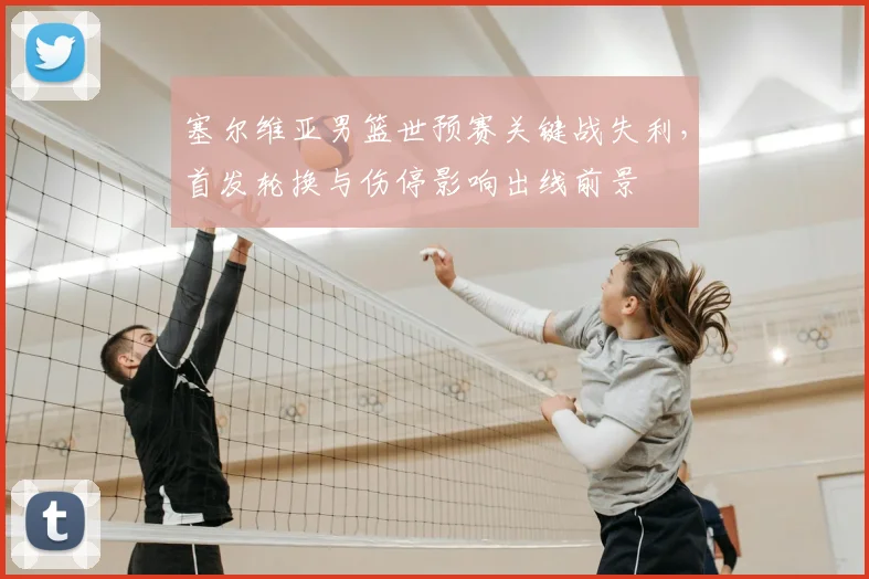 塞尔维亚男篮世预赛关键战失利,首发轮换与伤停影响出线前景