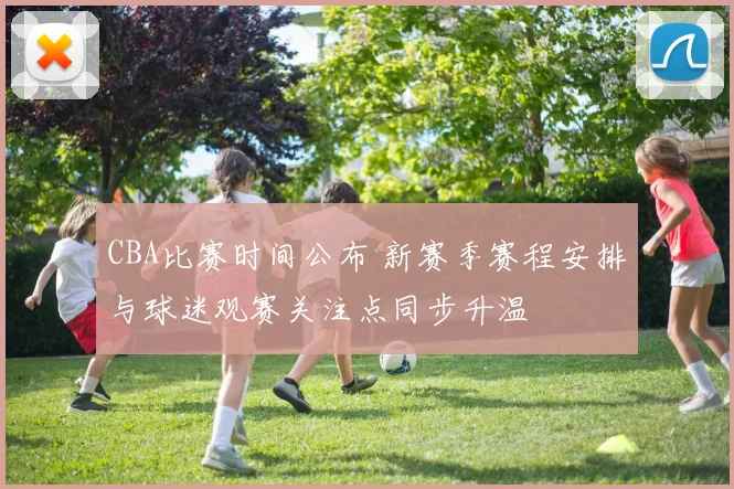 CBA比赛时间公布 新赛季赛程安排与球迷观赛关注点同步升温