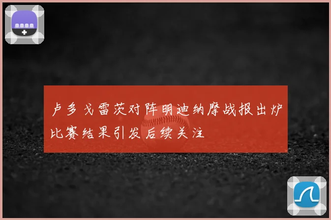 卢多戈雷茨对阵明迪纳摩战报出炉比赛结果引发后续关注