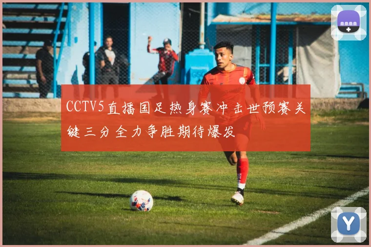 CCTV5直播国足热身赛冲击世预赛关键三分全力争胜期待爆发