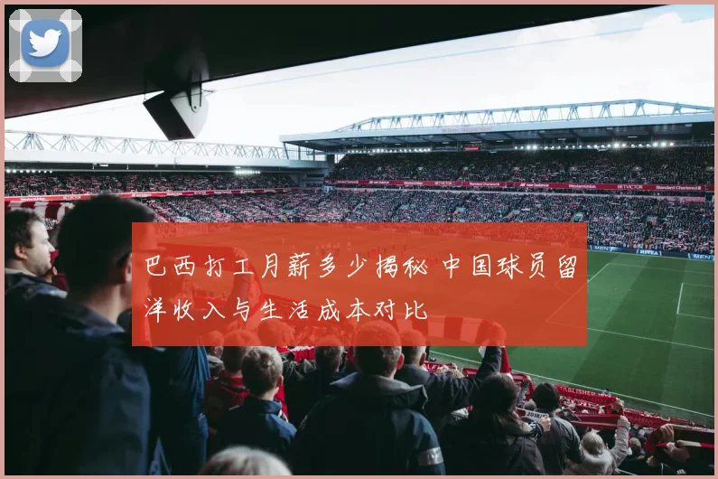巴西打工月薪多少揭秘 中国球员留洋收入与生活成本对比