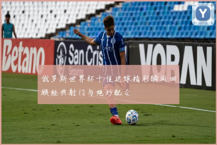 俄罗斯世界杯十佳进球精彩瞬间回顾经典射门与绝妙配合