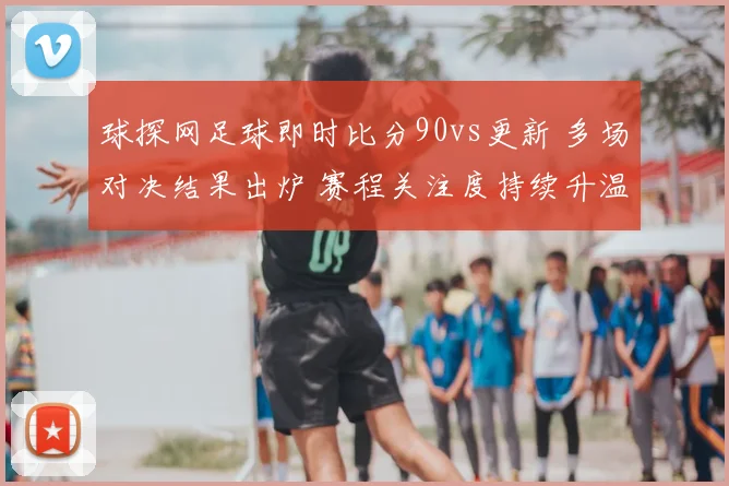 球探网足球即时比分90vs更新 多场对决结果出炉 赛程关注度持续升温