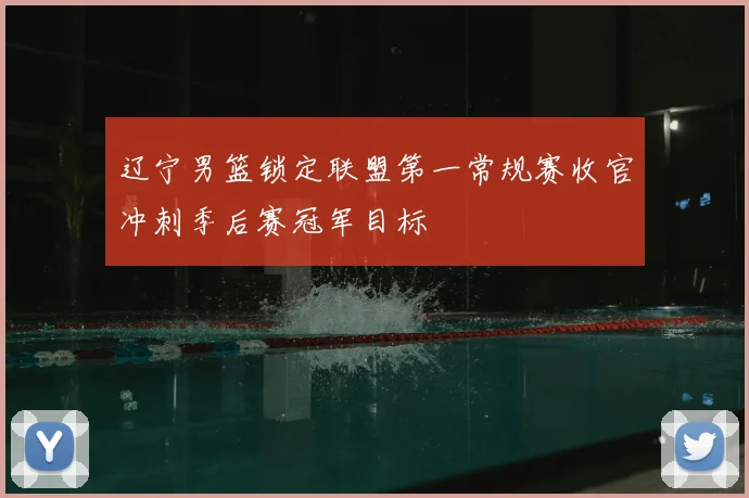 辽宁男篮锁定联盟第一常规赛收官冲刺季后赛冠军目标