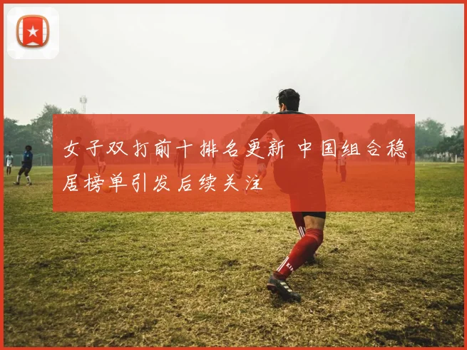 女子双打前十排名更新 中国组合稳居榜单引发后续关注