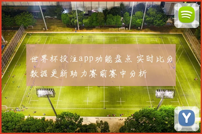 世界杯投注app功能盘点 实时比分数据更新助力赛前赛中分析
