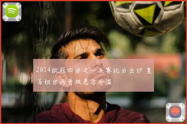 2014欧冠四分之一决赛比分出炉 皇马切尔西晋级悬念升温