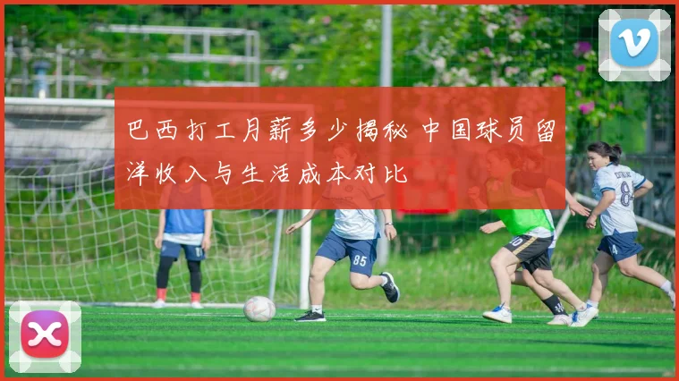 巴西打工月薪多少揭秘 中国球员留洋收入与生活成本对比