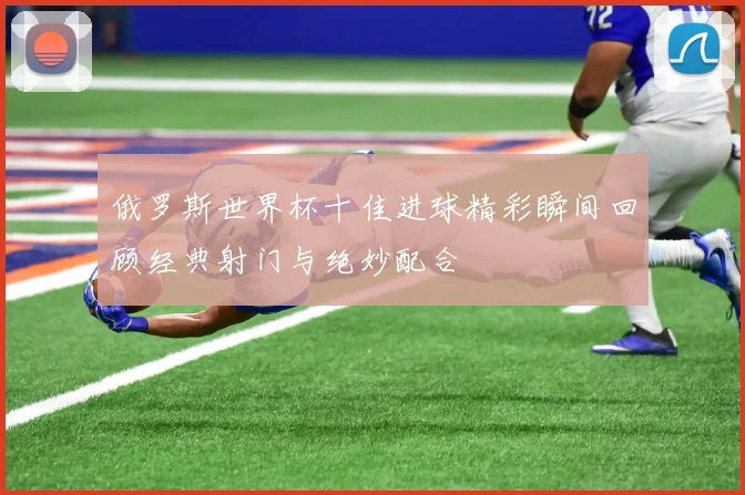 俄罗斯世界杯十佳进球精彩瞬间回顾经典射门与绝妙配合