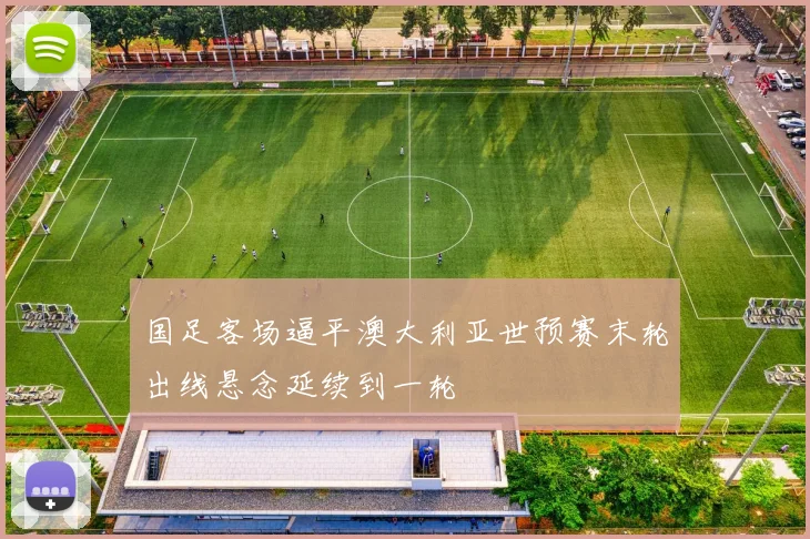 国足客场逼平澳大利亚世预赛末轮出线悬念延续到一轮