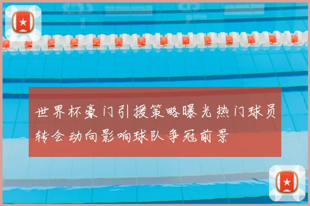 世界杯豪门引援策略曝光热门球员转会动向影响球队争冠前景