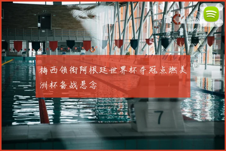 梅西领衔阿根廷世界杯夺冠点燃美洲杯备战悬念