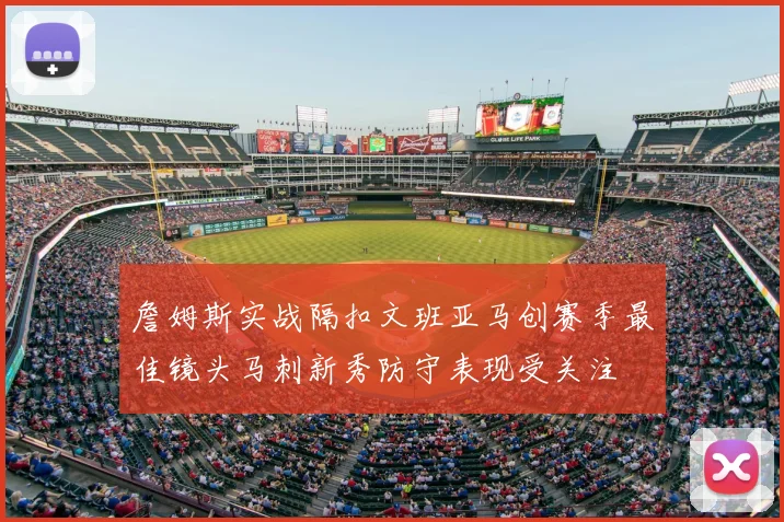 詹姆斯实战隔扣文班亚马创赛季最佳镜头马刺新秀防守表现受关注