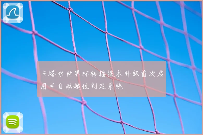 卡塔尔世界杯转播技术升级首次启用半自动越位判定系统