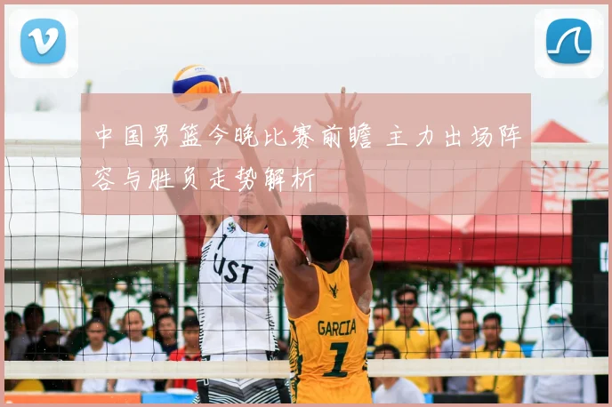 中国男篮今晚比赛前瞻 主力出场阵容与胜负走势解析