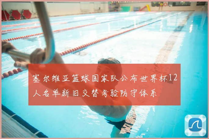 塞尔维亚篮球国家队公布世界杯12人名单新旧交替考验防守体系