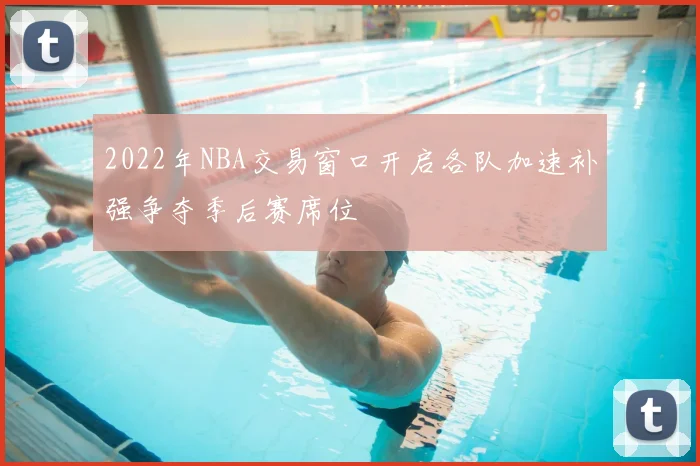 2022年NBA交易窗口开启各队加速补强争夺季后赛席位