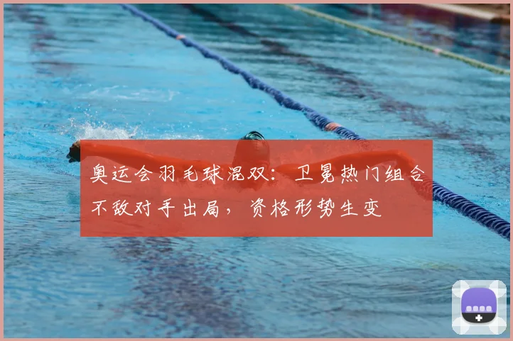 奥运会羽毛球混双：卫冕热门组合不敌对手出局，资格形势生变