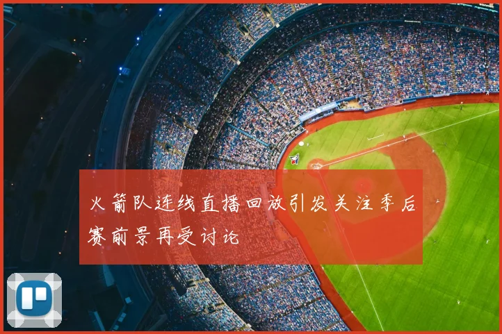 火箭队连线直播回放引发关注季后赛前景再受讨论