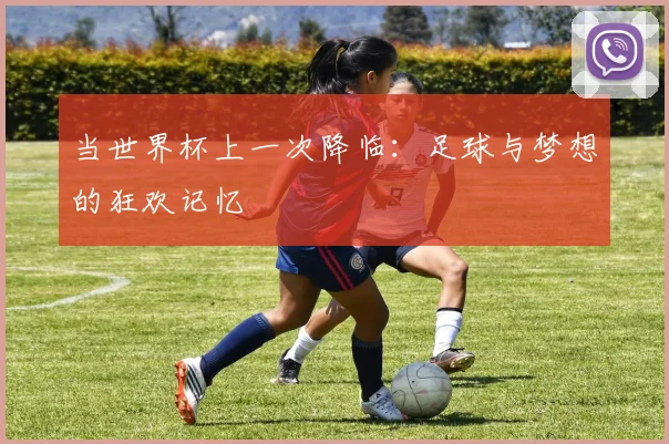 当世界杯上一次降临:足球与梦想的狂欢记忆