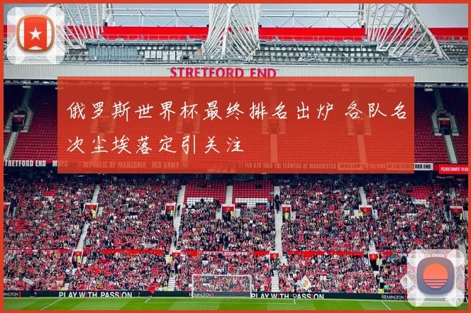俄罗斯世界杯最终排名出炉 各队名次尘埃落定引关注