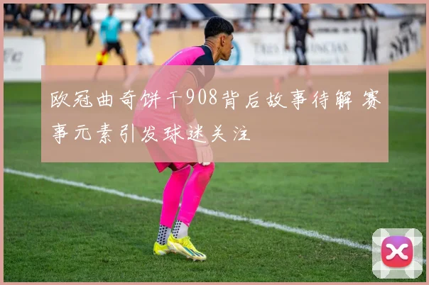 欧冠曲奇饼干908背后故事待解 赛事元素引发球迷关注