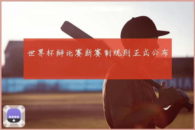 世界杯辩论赛新赛制规则正式公布