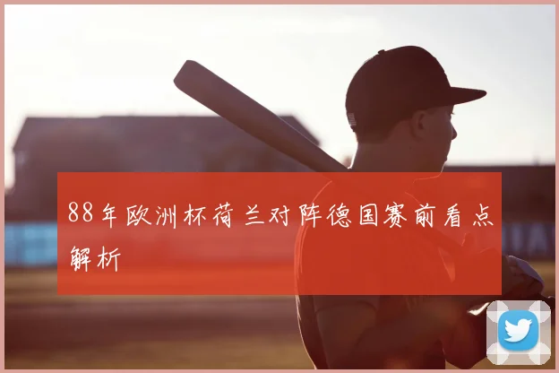 88年欧洲杯荷兰对阵德国赛前看点解析