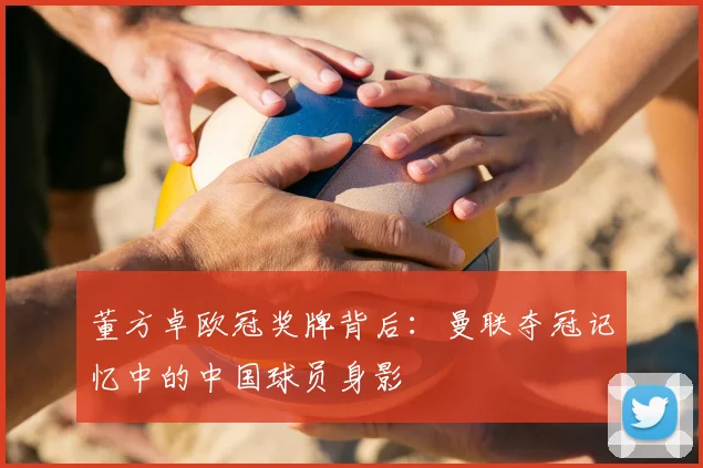 董方卓欧冠奖牌背后:曼联夺冠记忆中的中国球员身影