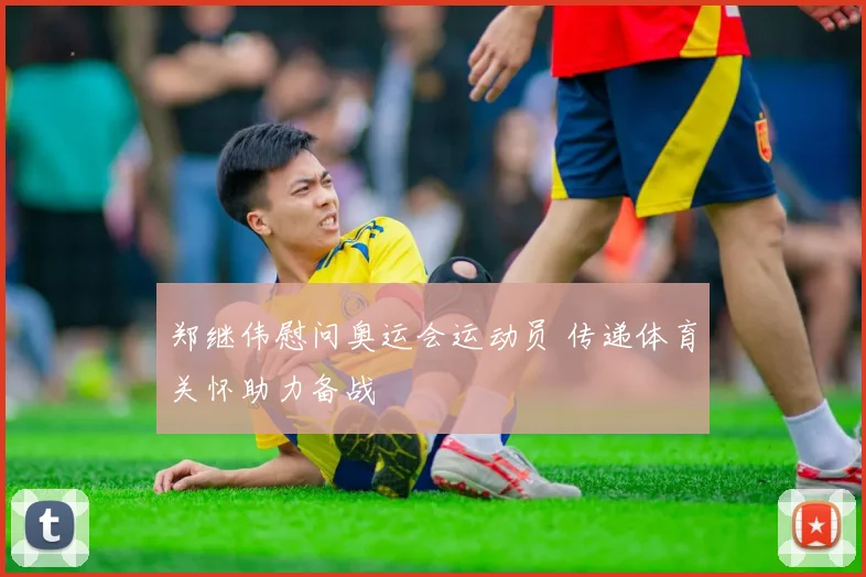 郑继伟慰问奥运会运动员 传递体育关怀助力备战