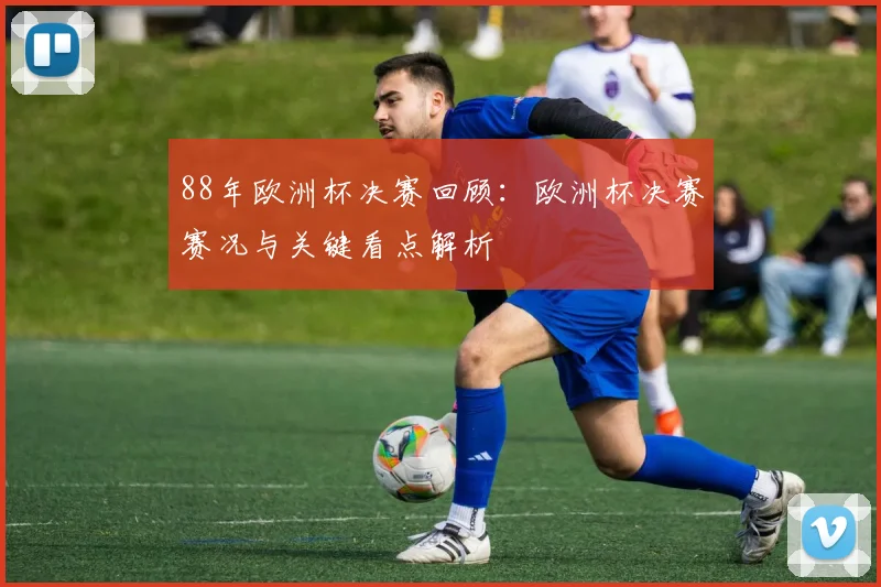 88年欧洲杯决赛回顾:欧洲杯决赛赛况与关键看点解析