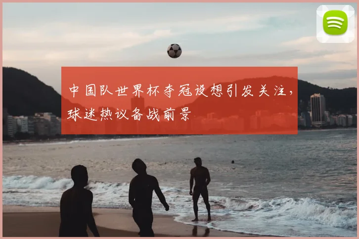 中国队世界杯夺冠设想引发关注，球迷热议备战前景
