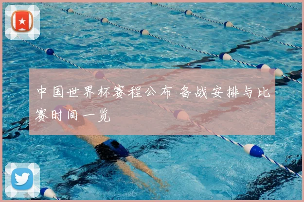 中国世界杯赛程公布 备战安排与比赛时间一览
